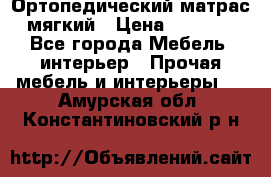 Ортопедический матрас мягкий › Цена ­ 6 743 - Все города Мебель, интерьер » Прочая мебель и интерьеры   . Амурская обл.,Константиновский р-н